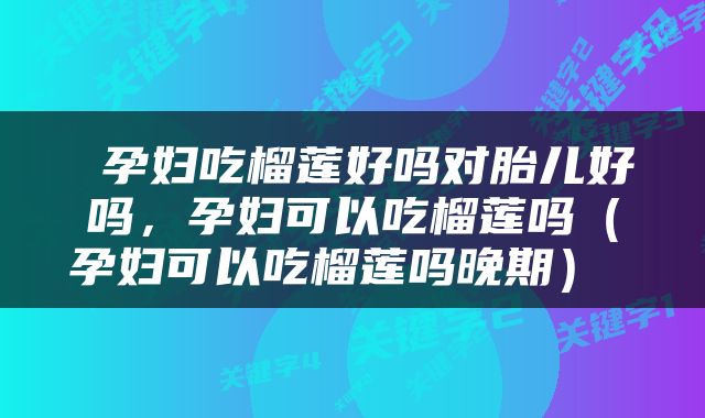  孕妇吃榴莲好吗对胎儿好吗，孕妇可以吃榴莲吗（孕妇可以吃榴莲吗晚期） 