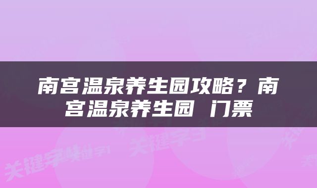 南宫温泉养生园攻略？南宫温泉养生园 门票
