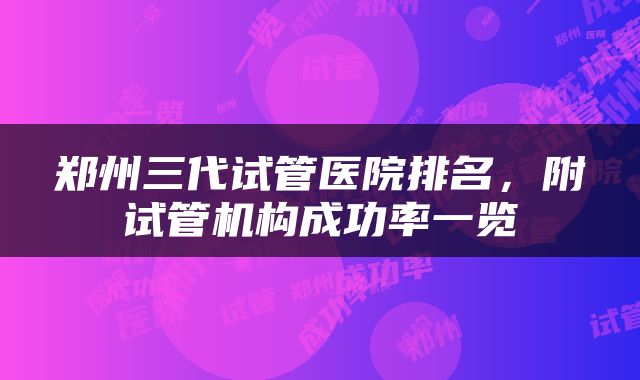 郑州三代试管医院排名，附试管机构成功率一览