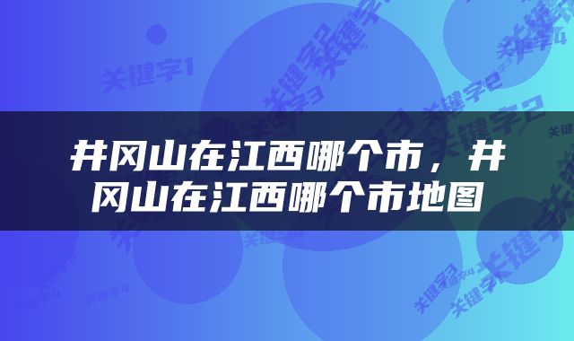 井冈山在江西哪个市，井冈山在江西哪个市地图