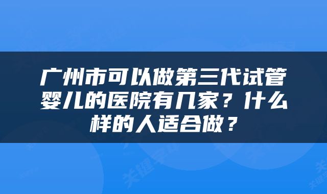 广州市可以做第三代试管婴儿的医院有几家？什么样的人适合做？