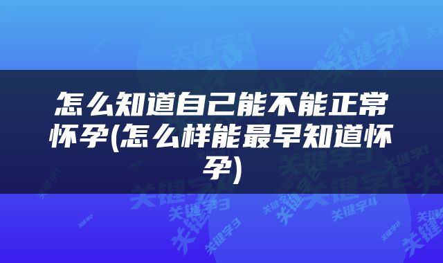 怎么知道自己能不能正常怀孕(怎么样能最早知道怀孕)