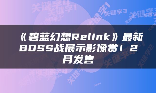 《碧蓝幻想Relink》最新BOSS战展示影像赏！2月发售