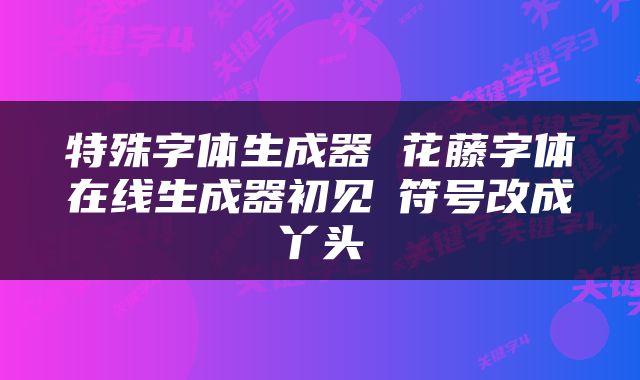 特殊字体生成器 花藤字体在线生成器初见゜符号改成丫头