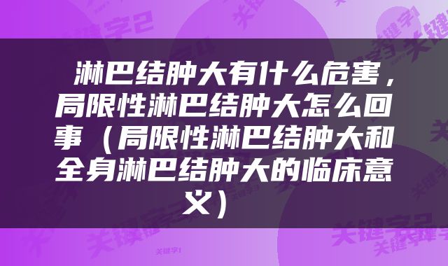  淋巴结肿大有什么危害，局限性淋巴结肿大怎么回事（局限性淋巴结肿大和全身淋巴结肿大的临床意义） 