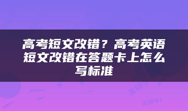高考短文改错？高考英语短文改错在答题卡上怎么写标准