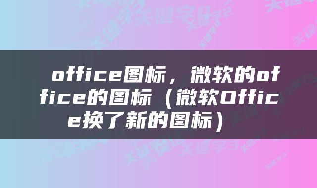  office图标，微软的office的图标（微软Office换了新的图标） 