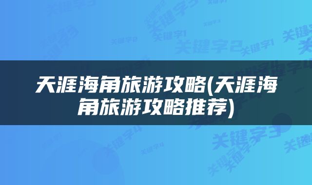 天涯海角旅游攻略(天涯海角旅游攻略推荐)