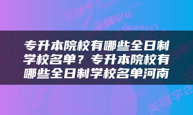专升本院校有哪些全日制学校名单？专升本院校有哪些全日制学校名单河南