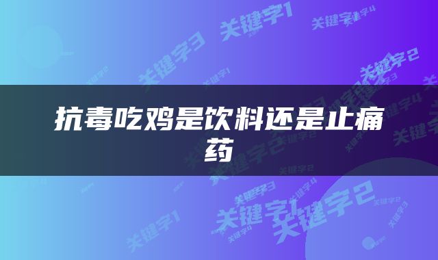 抗毒吃鸡是饮料还是止痛药