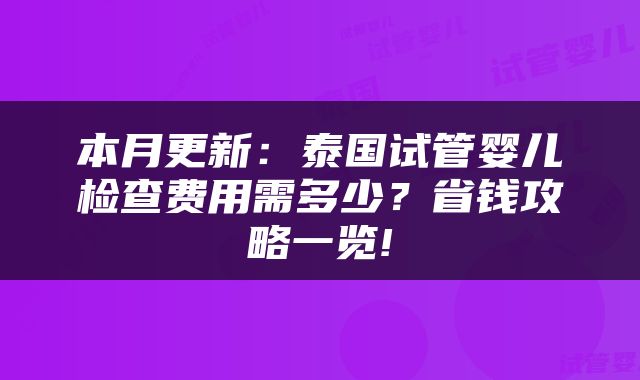 本月更新：泰国试管婴儿检查费用需多少？省钱攻略一览!