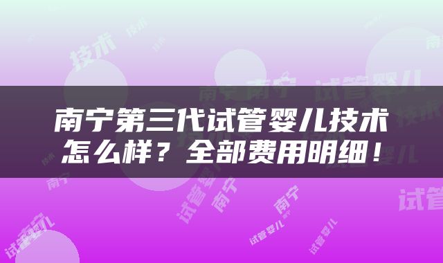 南宁第三代试管婴儿技术怎么样？全部费用明细！