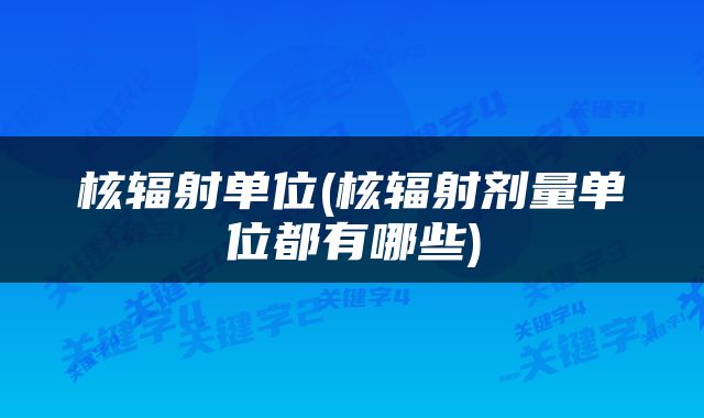 核辐射单位(核辐射剂量单位都有哪些)