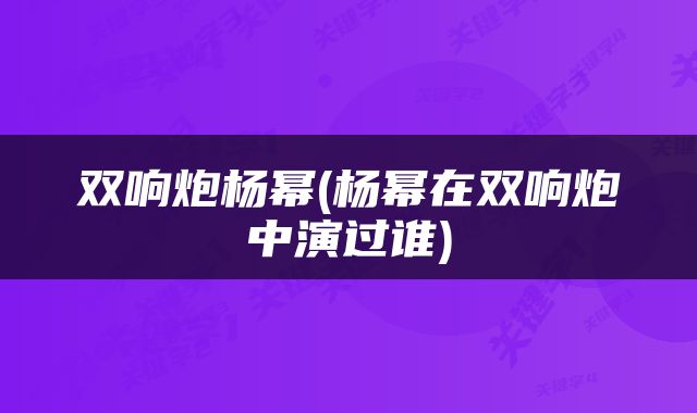 双响炮杨幂(杨幂在双响炮中演过谁)