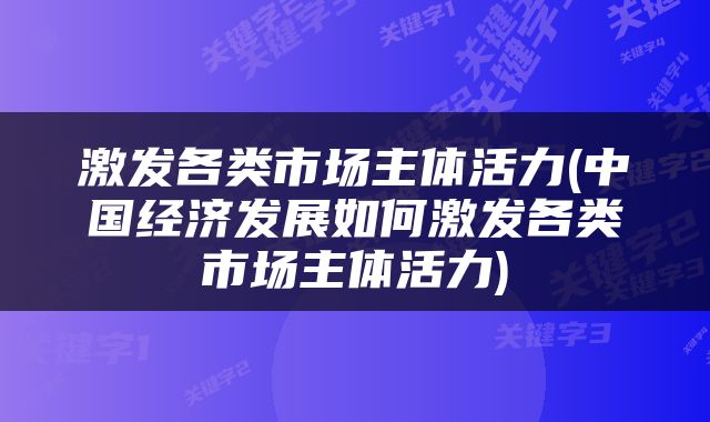 激发各类市场主体活力(中国经济发展如何激发各类市场主体活力)