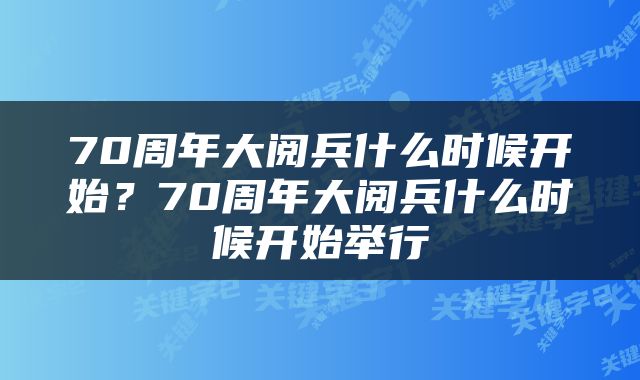 70周年大阅兵什么时候开始？70周年大阅兵什么时候开始举行