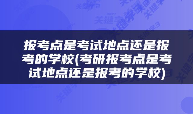报考点是考试地点还是报考的学校(考研报考点是考试地点还是报考的学校)