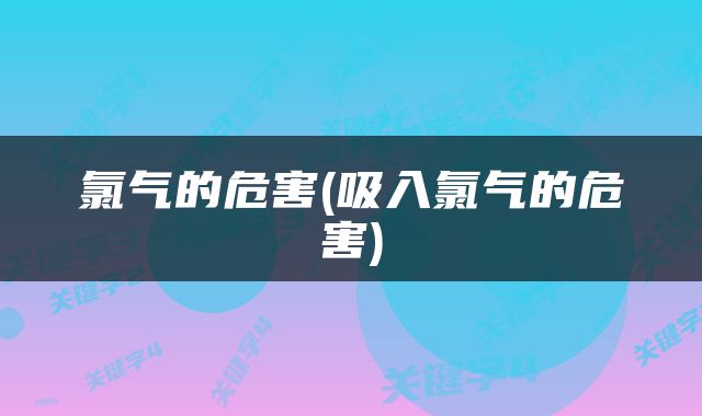 氯气的危害(吸入氯气的危害)