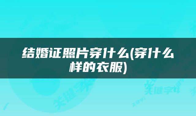 结婚证照片穿什么(穿什么样的衣服)