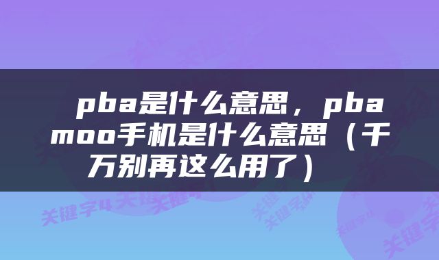  pba是什么意思，pbamoo手机是什么意思（千万别再这么用了） 