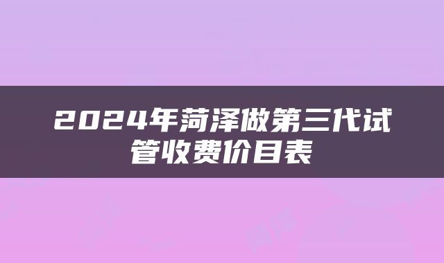 2024年菏泽做第三代试管收费价目表