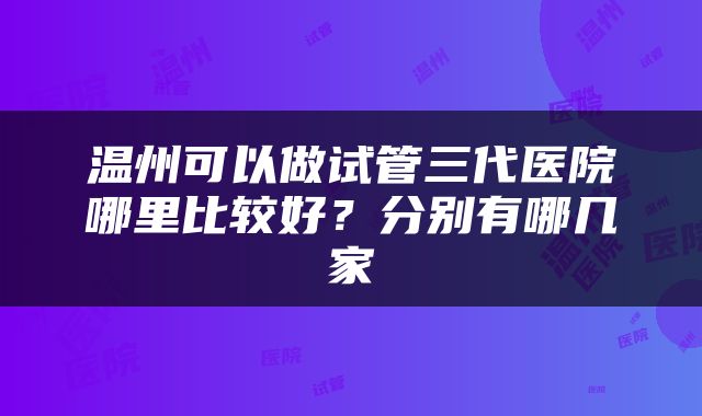 温州可以做试管三代医院哪里比较好？分别有哪几家