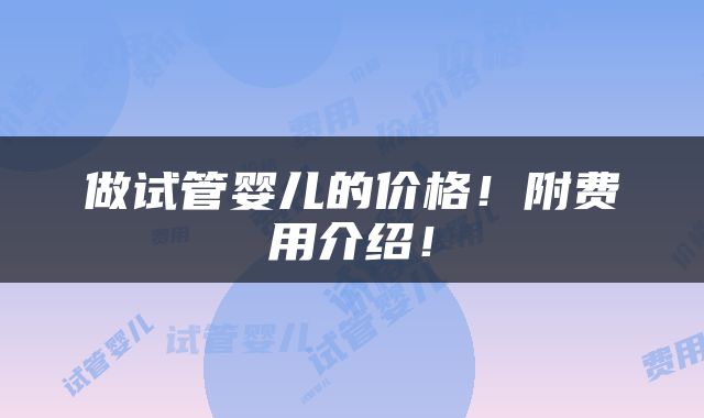 做试管婴儿的价格！附费用介绍！