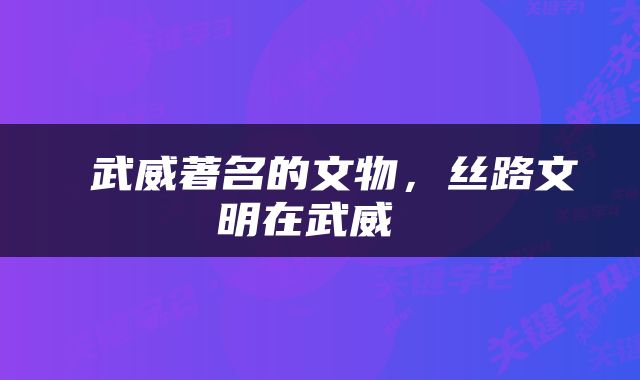  武威著名的文物，丝路文明在武威 