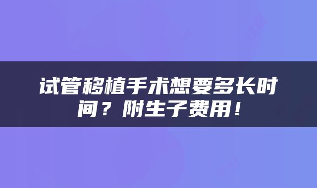 试管移植手术想要多长时间？附生子费用！