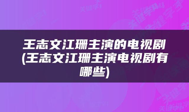 王志文江珊主演的电视剧(王志文江珊主演电视剧有哪些)