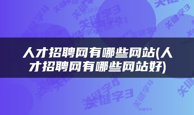人才招聘网有哪些网站(人才招聘网有哪些网站好)