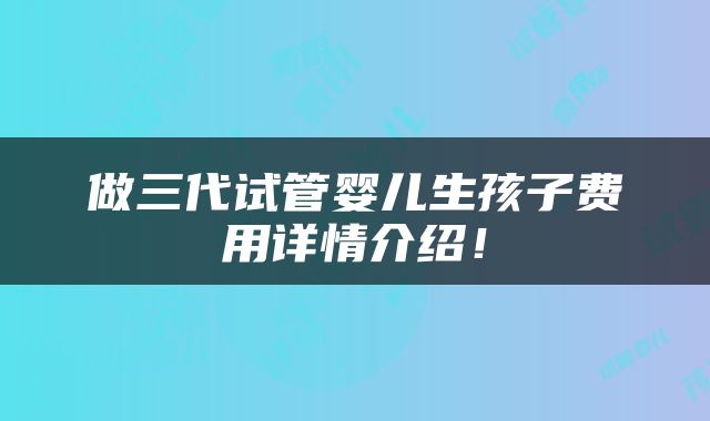 做三代试管婴儿生孩子费用详情介绍！
