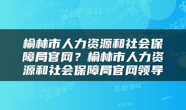 榆林市人力资源和社会保障局官网？榆林市人力资源和社会保障局官网领导