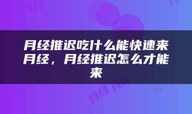 月经推迟吃什么能快速来月经，月经推迟怎么才能来