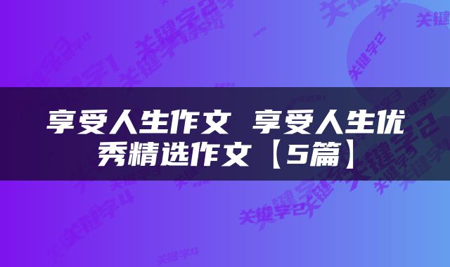 享受人生作文 享受人生优秀精选作文【5篇】