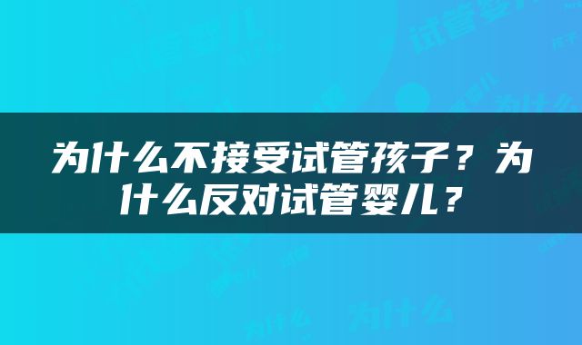 为什么不接受试管孩子？为什么反对试管婴儿？