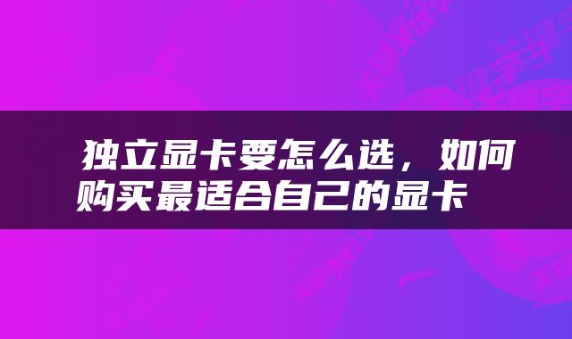  独立显卡要怎么选，如何购买最适合自己的显卡 