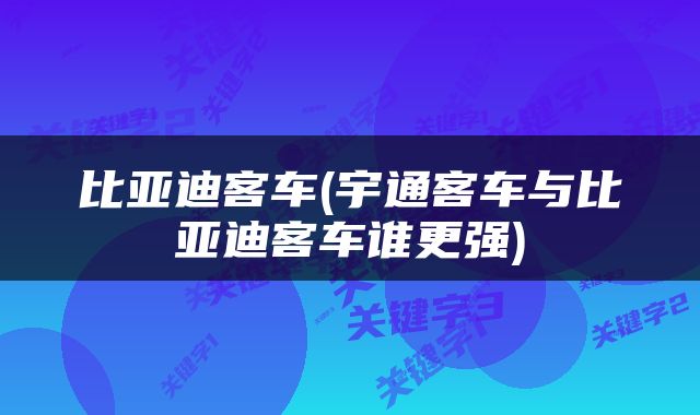 比亚迪客车(宇通客车与比亚迪客车谁更强)