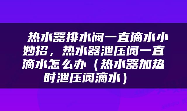 热水器排水阀一直滴水小妙招，热水器泄压阀一直滴水怎么办（热水器加热时泄压阀滴水） 