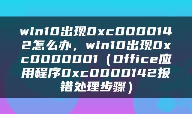 win10出现0xc0000142怎么办，win10出现0xc0000001（Office应用程序0xc0000142报错处理步骤）