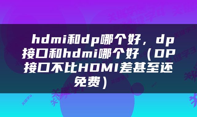  hdmi和dp哪个好，dp接口和hdmi哪个好（DP接口不比HDMI差甚至还免费） 