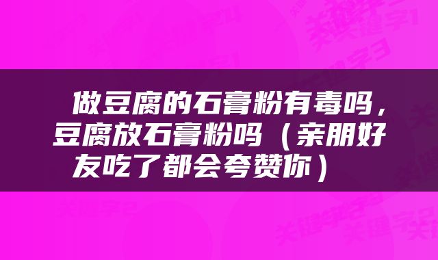  做豆腐的石膏粉有毒吗，豆腐放石膏粉吗（亲朋好友吃了都会夸赞你） 
