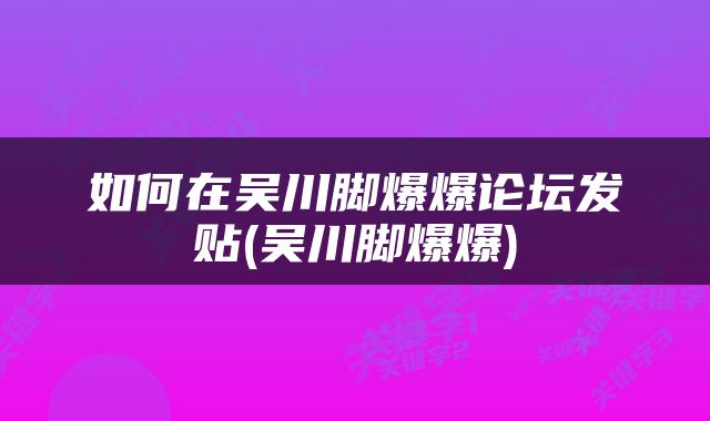 如何在吴川脚爆爆论坛发贴(吴川脚爆爆)