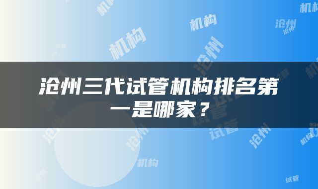 沧州三代试管机构排名第一是哪家？