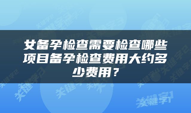 女备孕检查需要检查哪些项目备孕检查费用大约多少费用？