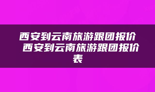 西安到云南旅游跟团报价 西安到云南旅游跟团报价表