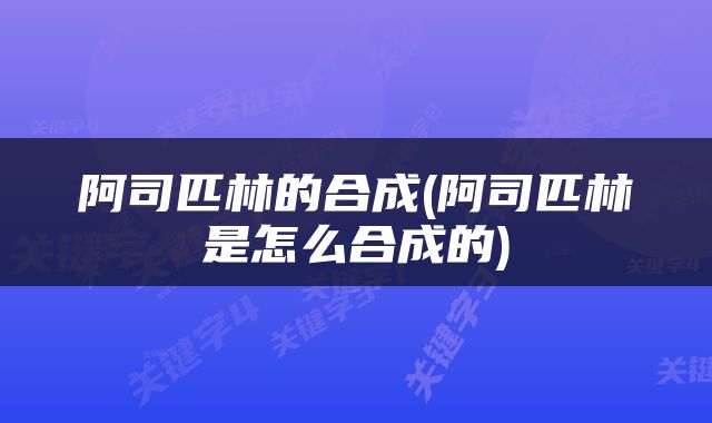 阿司匹林的合成(阿司匹林是怎么合成的)