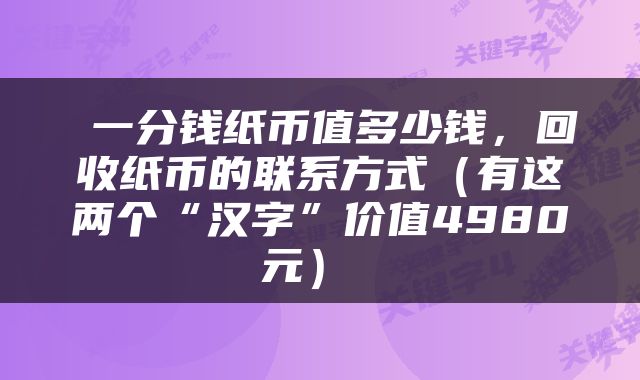  一分钱纸币值多少钱，回收纸币的联系方式（有这两个“汉字”价值4980元） 