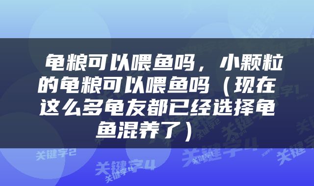  龟粮可以喂鱼吗，小颗粒的龟粮可以喂鱼吗（现在这么多龟友都已经选择龟鱼混养了） 