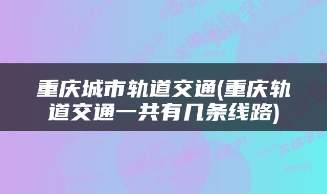 重庆城市轨道交通(重庆轨道交通一共有几条线路)